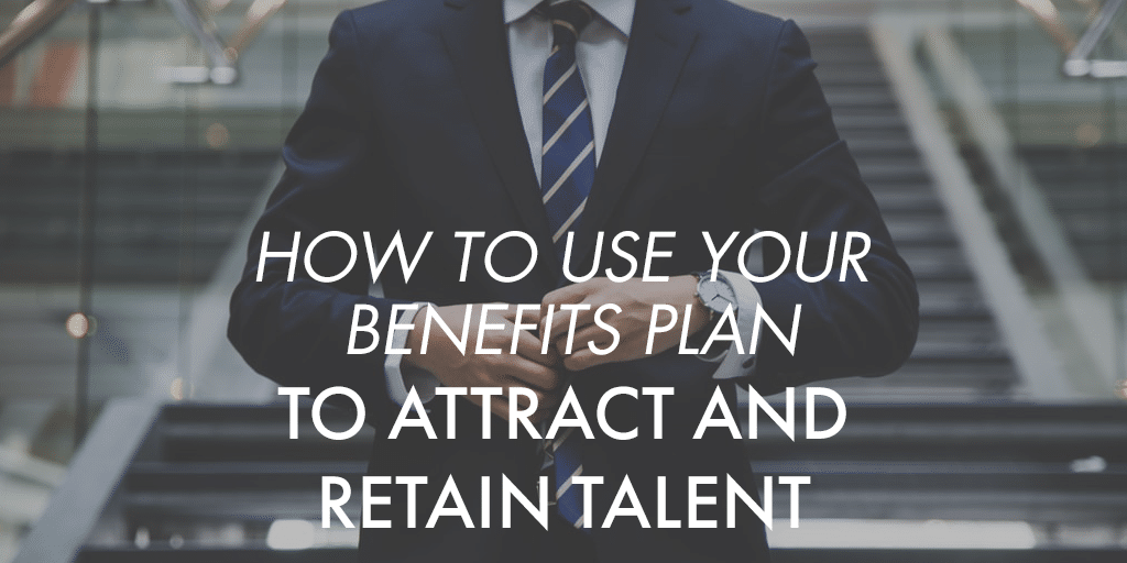 How to Use Your Benefits Plan to Attract and Retain Talent